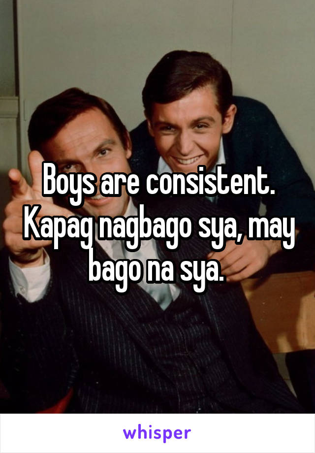 Boys are consistent. Kapag nagbago sya, may bago na sya. 