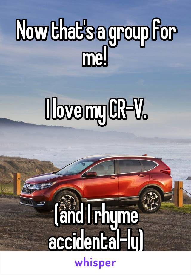 Now that's a group for me! 

I love my CR-V.



(and I rhyme accidental-ly)