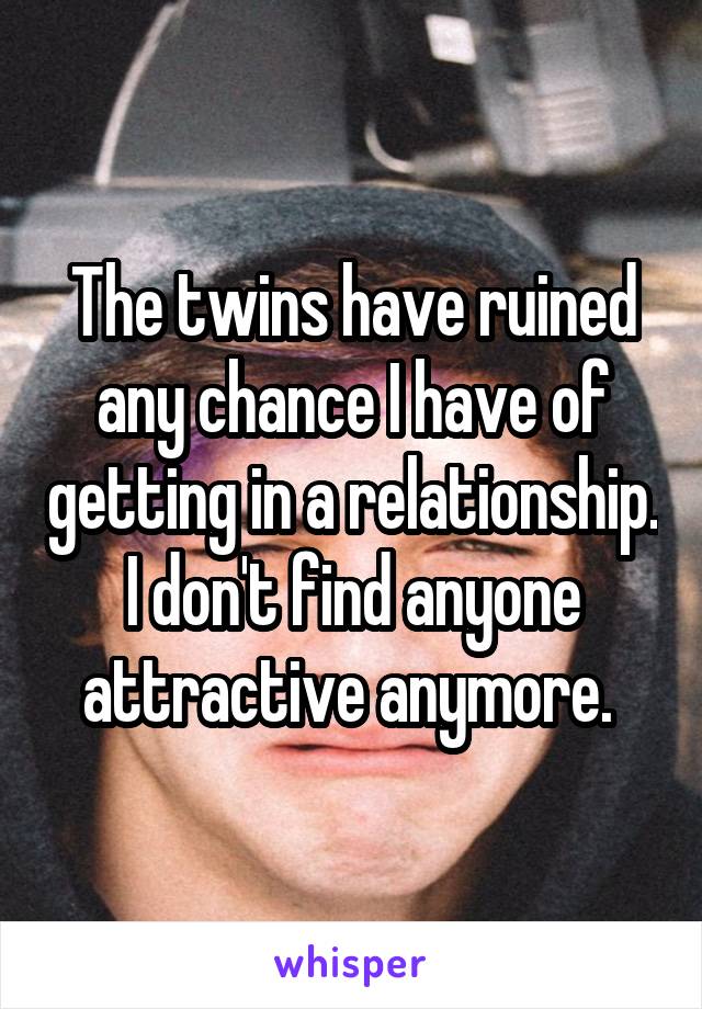 The twins have ruined any chance I have of getting in a relationship. I don't find anyone attractive anymore. 