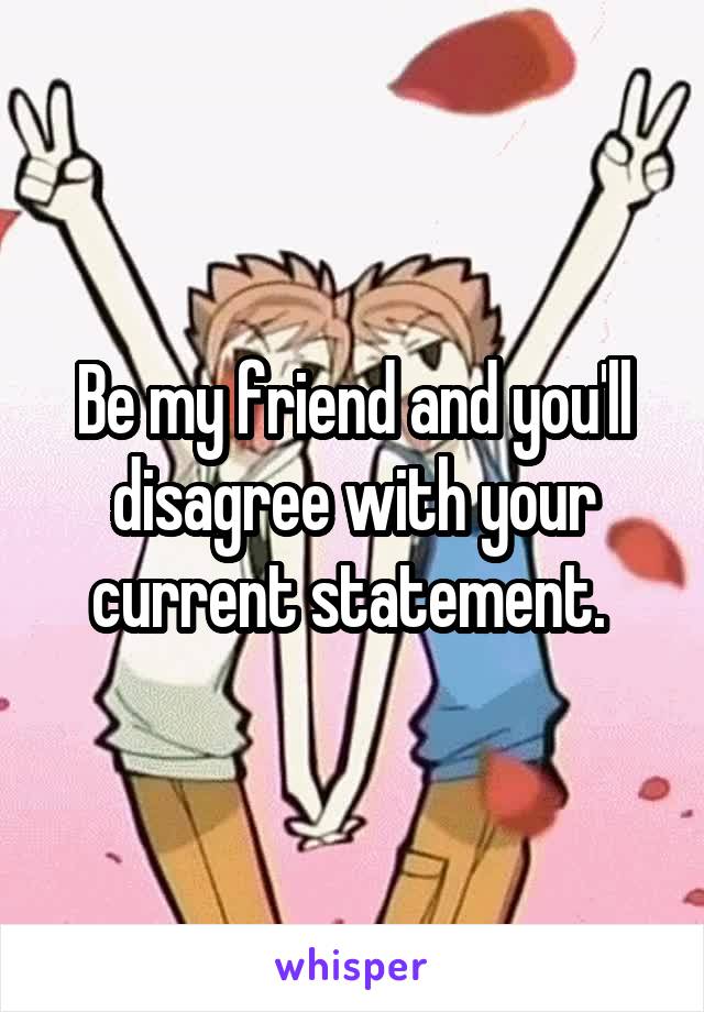 Be my friend and you'll disagree with your current statement. 