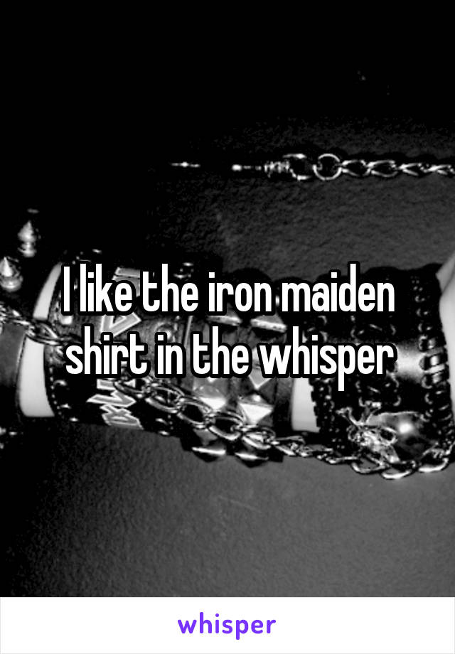 I like the iron maiden shirt in the whisper