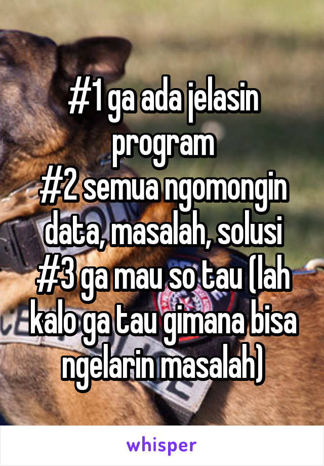 #1 ga ada jelasin program
#2 semua ngomongin data, masalah, solusi
#3 ga mau so tau (lah kalo ga tau gimana bisa ngelarin masalah)