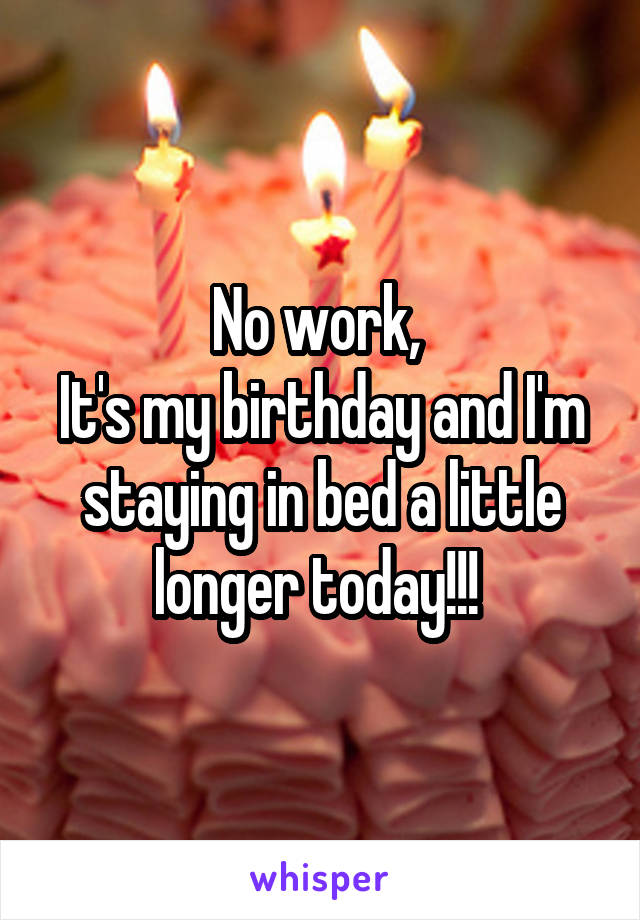 No work, 
It's my birthday and I'm staying in bed a little longer today!!! 