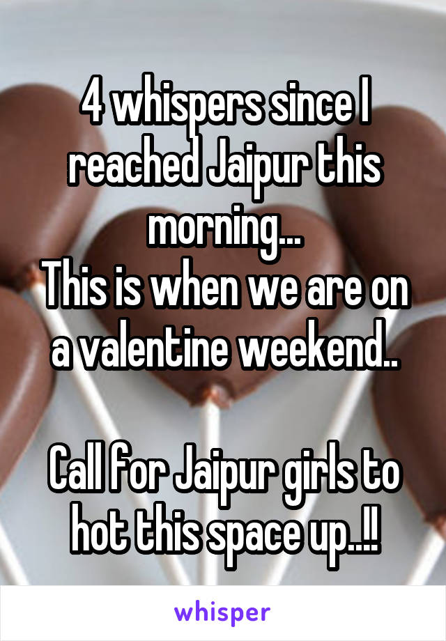 4 whispers since I reached Jaipur this morning...
This is when we are on a valentine weekend..

Call for Jaipur girls to hot this space up..!!