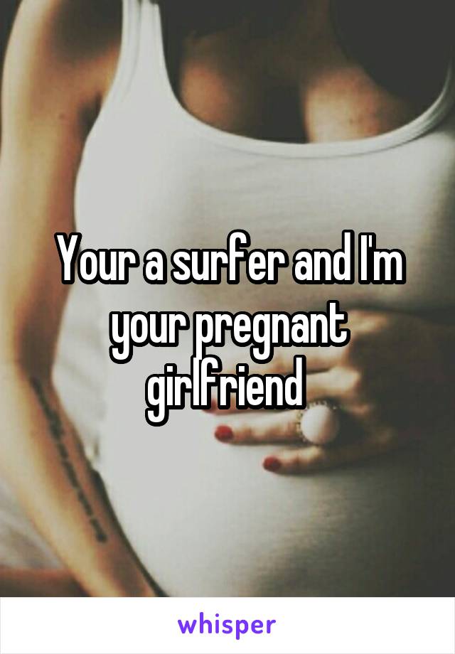 Your a surfer and I'm your pregnant girlfriend 