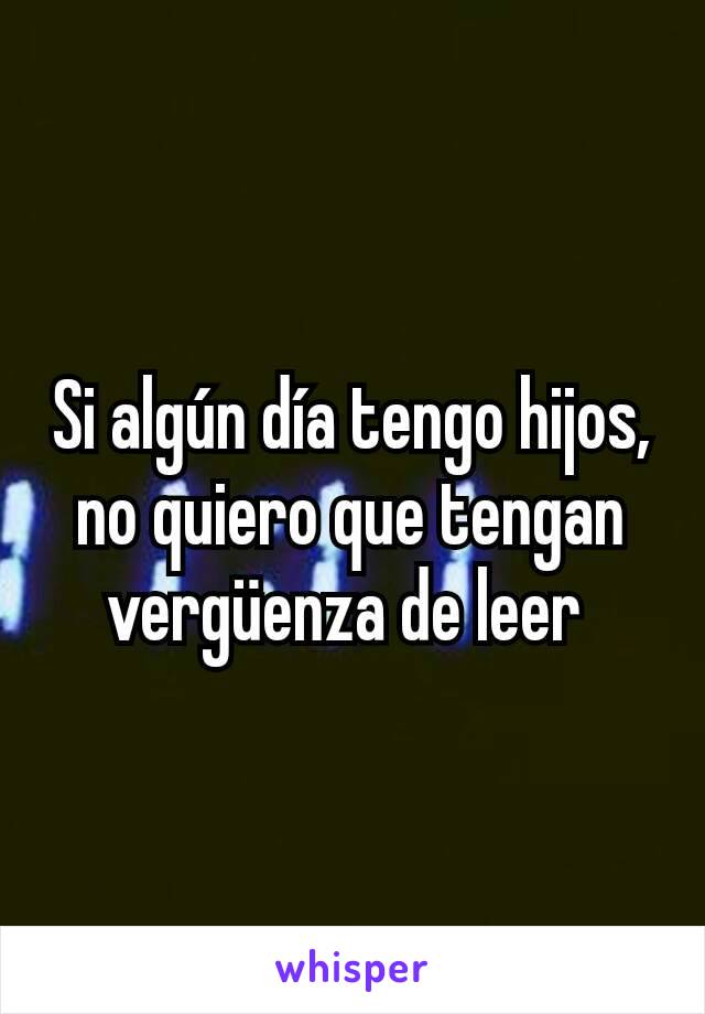 Si algún día tengo hijos, no quiero que tengan vergüenza de leer 