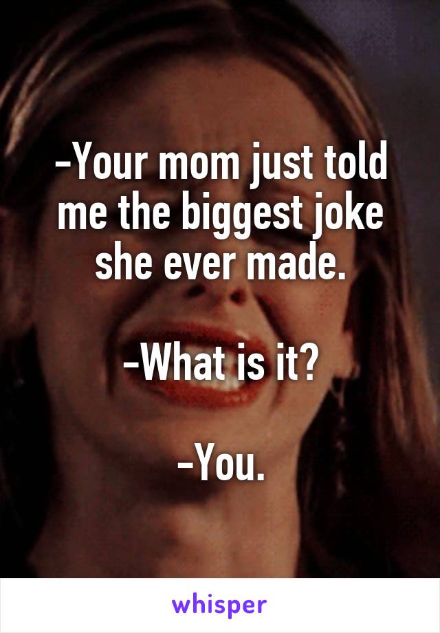 -Your mom just told me the biggest joke she ever made.

-What is it?

-You.