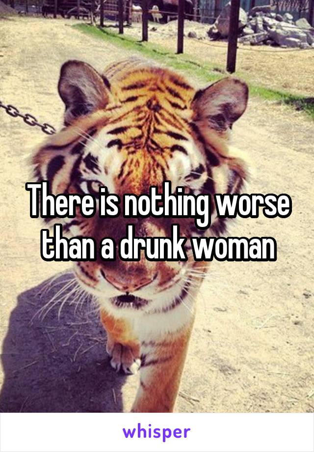 There is nothing worse than a drunk woman