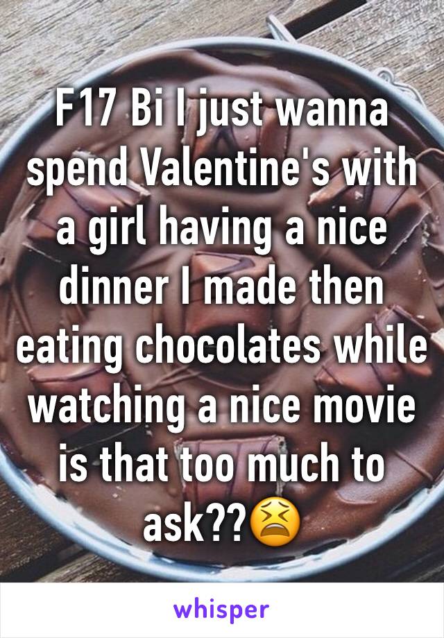 F17 Bi I just wanna spend Valentine's with a girl having a nice dinner I made then eating chocolates while watching a nice movie is that too much to ask??😫