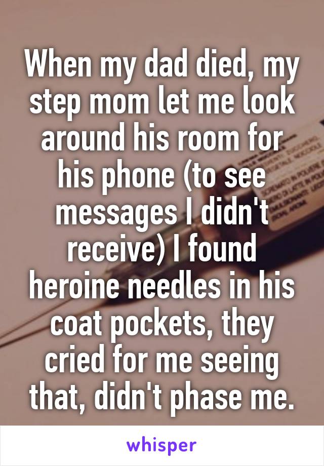 When my dad died, my step mom let me look around his room for his phone (to see messages I didn't receive) I found heroine needles in his coat pockets, they cried for me seeing that, didn't phase me.