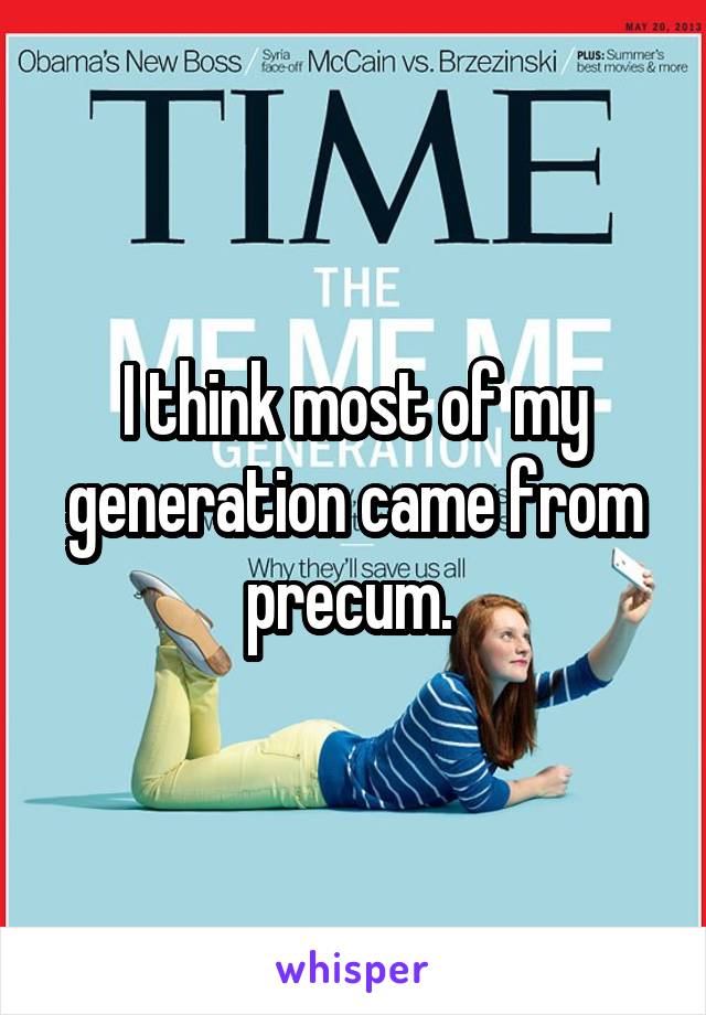 I think most of my generation came from precum. 