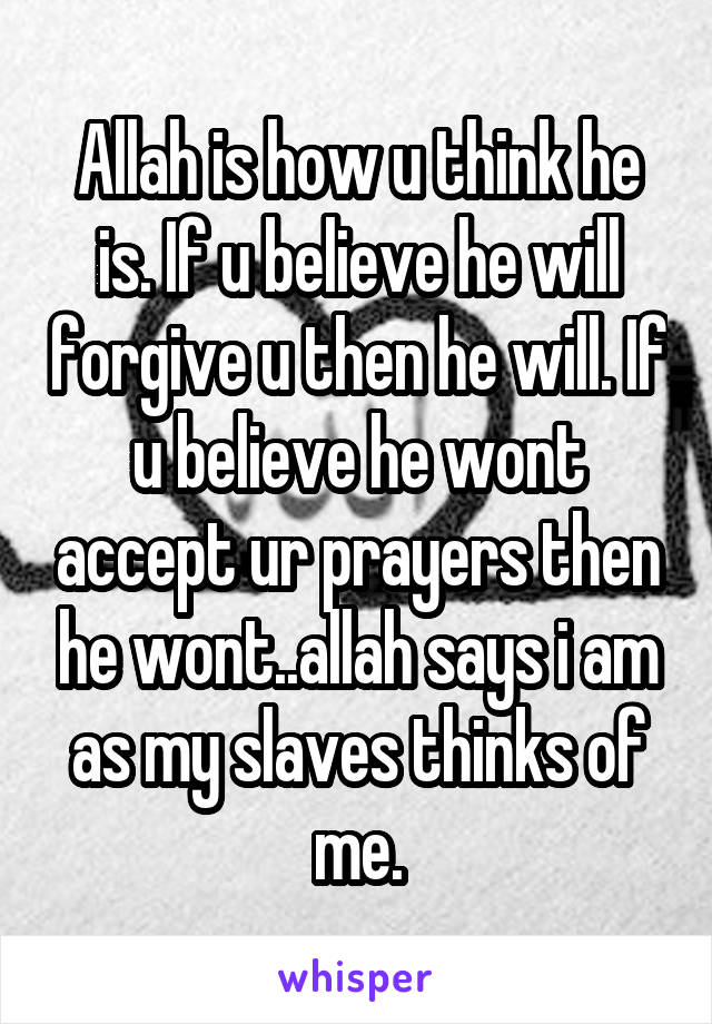 Allah is how u think he is. If u believe he will forgive u then he will. If u believe he wont accept ur prayers then he wont..allah says i am as my slaves thinks of me.