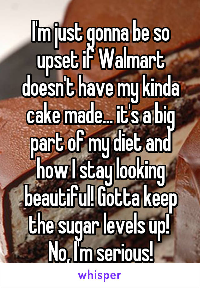 I'm just gonna be so upset if Walmart doesn't have my kinda cake made... it's a big part of my diet and how I stay looking beautiful! Gotta keep the sugar levels up! 
No, I'm serious!