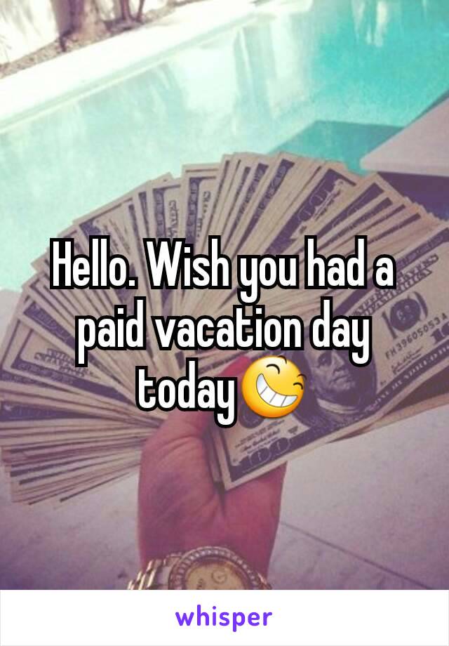 Hello. Wish you had a paid vacation day today😆