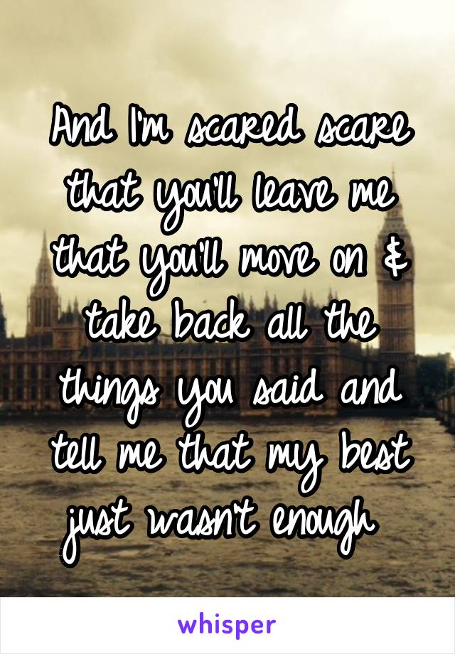 And I'm scared scare that you'll leave me that you'll move on & take back all the things you said and tell me that my best just wasn't enough 