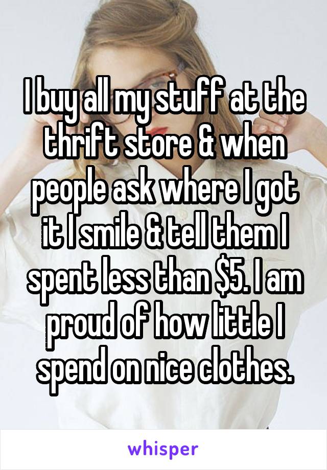 I buy all my stuff at the thrift store & when people ask where I got it I smile & tell them I spent less than $5. I am proud of how little I spend on nice clothes.