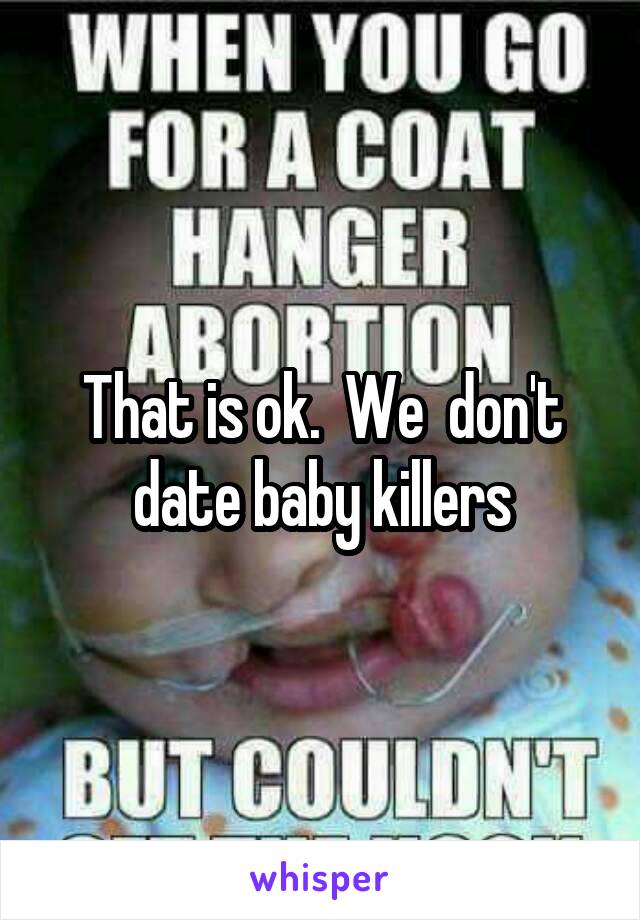 That is ok.  We  don't date baby killers