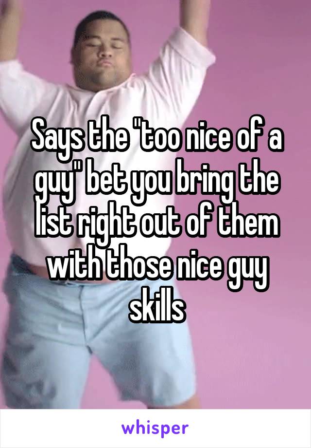 Says the "too nice of a guy" bet you bring the list right out of them with those nice guy skills