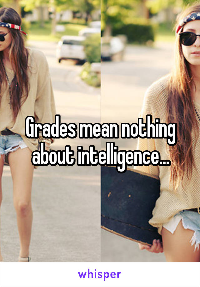 Grades mean nothing about intelligence...