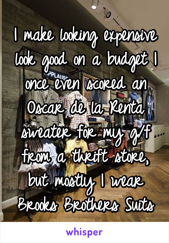 I make looking expensive look good on a budget I once even scored an Oscar de la Renta sweater for my g/f from a thrift store, but mostly I wear Brooks Brothers Suits