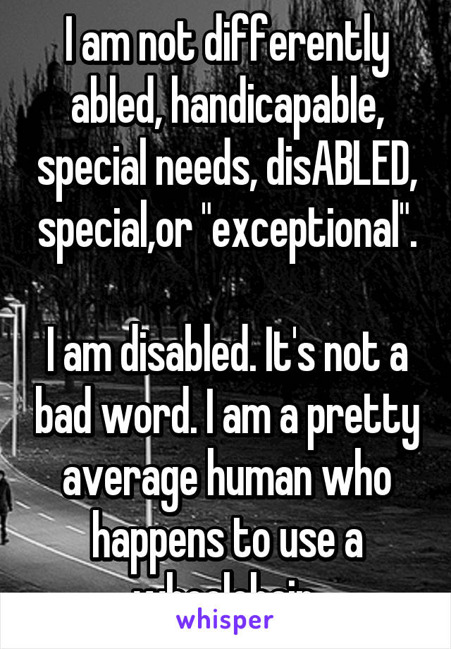 I am not differently abled, handicapable, special needs, disABLED, special,or "exceptional".

I am disabled. It's not a bad word. I am a pretty average human who happens to use a wheelchair.