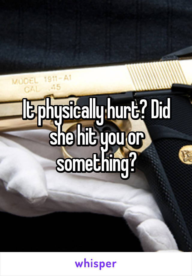 It physically hurt? Did she hit you or something?