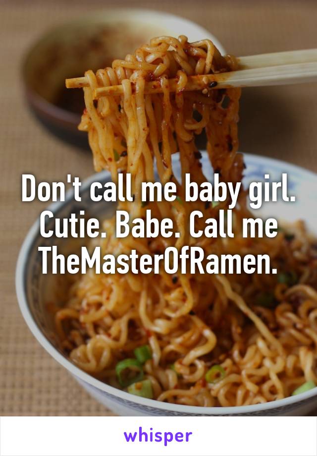 Don't call me baby girl. Cutie. Babe. Call me TheMasterOfRamen.