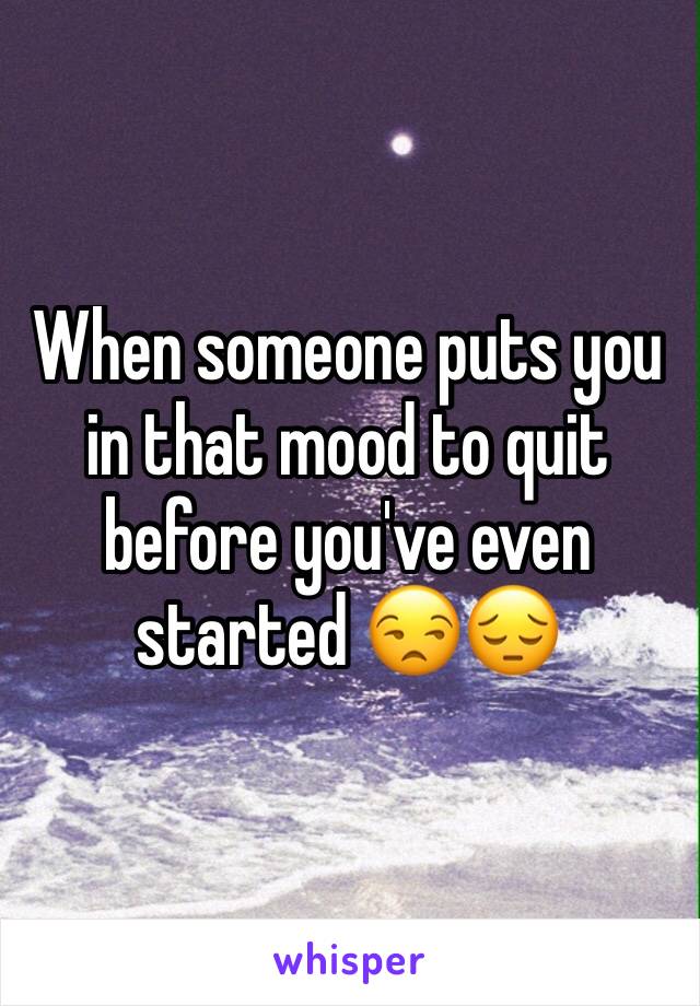 When someone puts you in that mood to quit before you've even started 😒😔