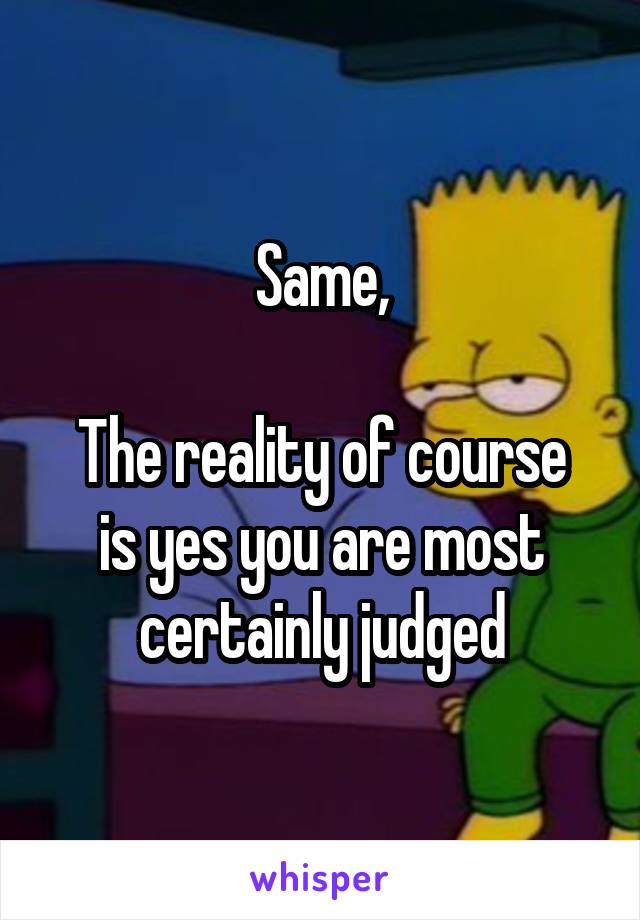 Same,

The reality of course is yes you are most certainly judged