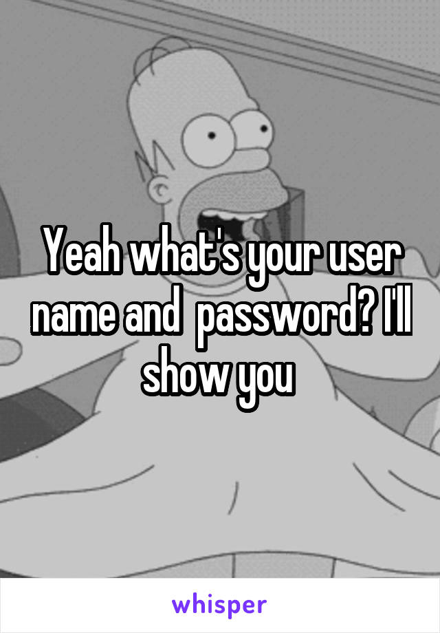 Yeah what's your user name and  password? I'll show you 