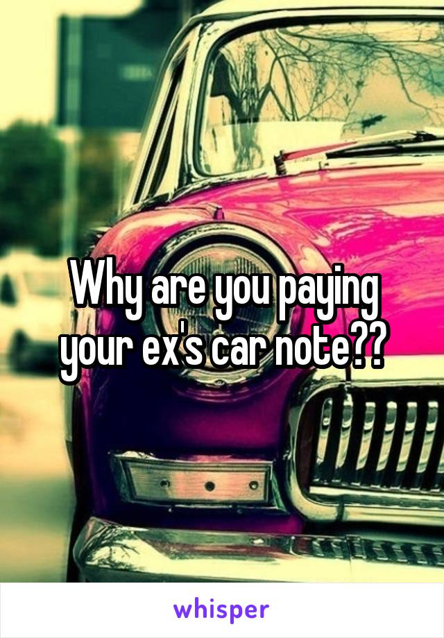 Why are you paying your ex's car note??