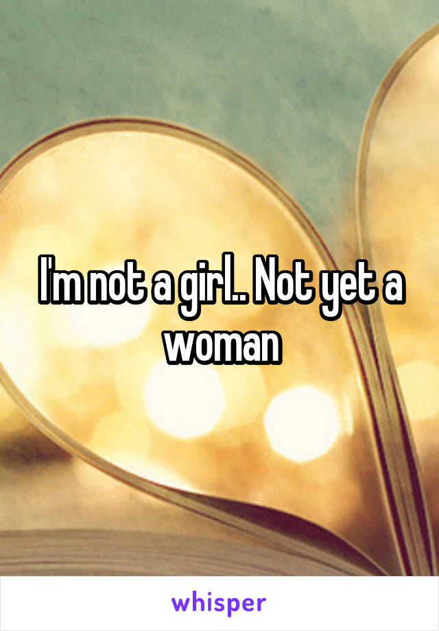 I'm not a girl.. Not yet a woman