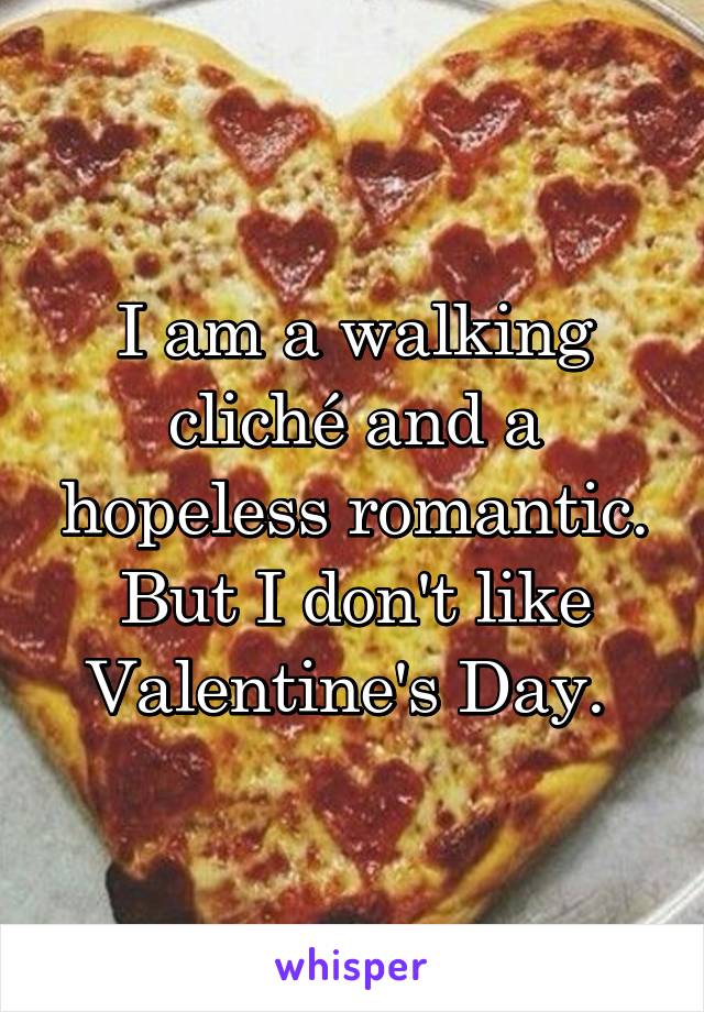 I am a walking cliché and a hopeless romantic. But I don't like Valentine's Day. 