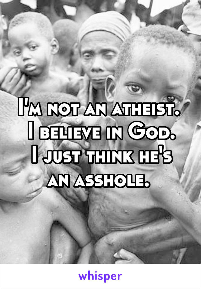 I'm not an atheist. 
I believe in God.
I just think he's an asshole. 