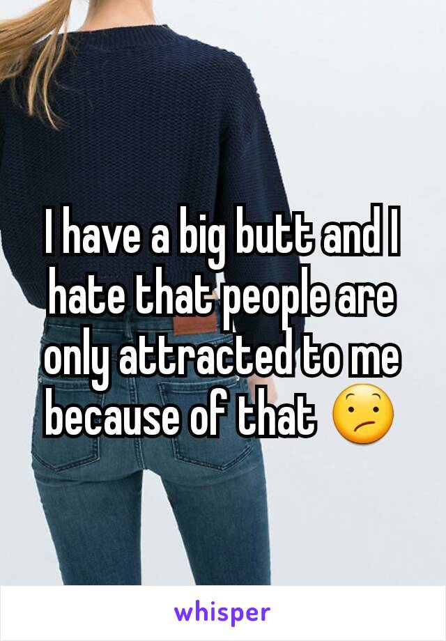 I have a big butt and I hate that people are only attracted to me because of that 😕