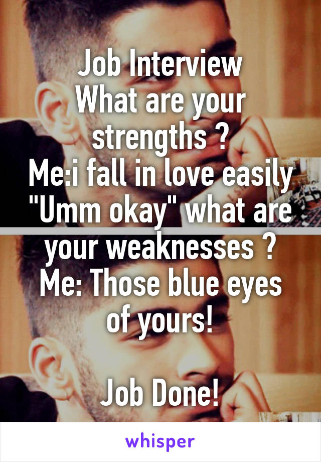 Job Interview
What are your strengths ?
Me:i fall in love easily
"Umm okay" what are your weaknesses ?
Me: Those blue eyes of yours!

Job Done!