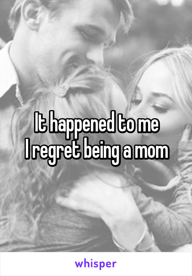 It happened to me
I regret being a mom