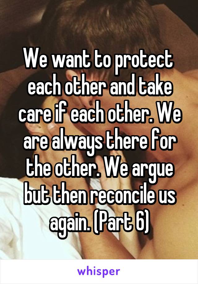 We want to protect  each other and take care if each other. We are always there for the other. We argue but then reconcile us again. (Part 6)