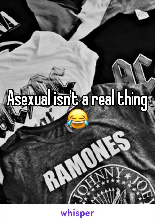 Asexual isn't a real thing 😂 