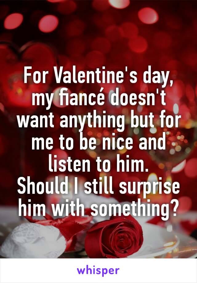 For Valentine's day, my fiancé doesn't want anything but for me to be nice and listen to him.
Should I still surprise him with something?