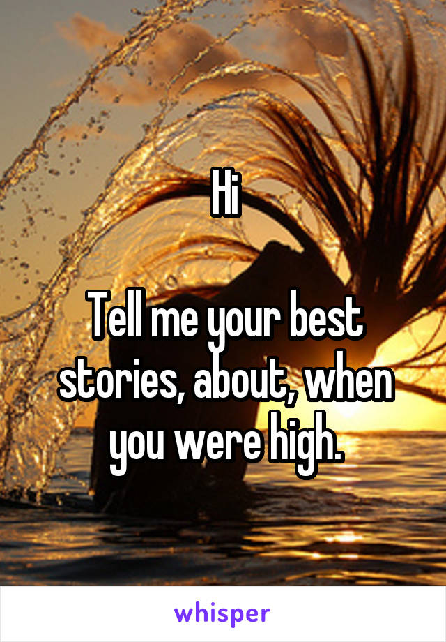 Hi

Tell me your best stories, about, when you were high.