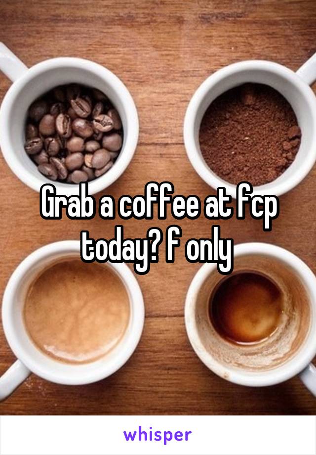 Grab a coffee at fcp today? f only 