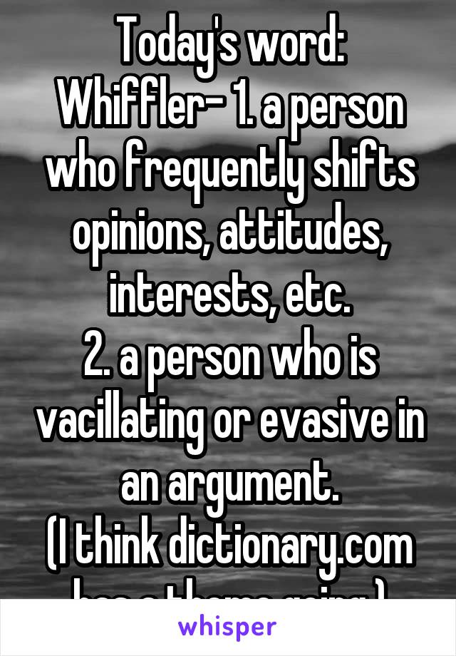 Today's word:
Whiffler- 1. a person who frequently shifts opinions, attitudes, interests, etc.
2. a person who is vacillating or evasive in an argument.
(I think dictionary.com has a theme going.)