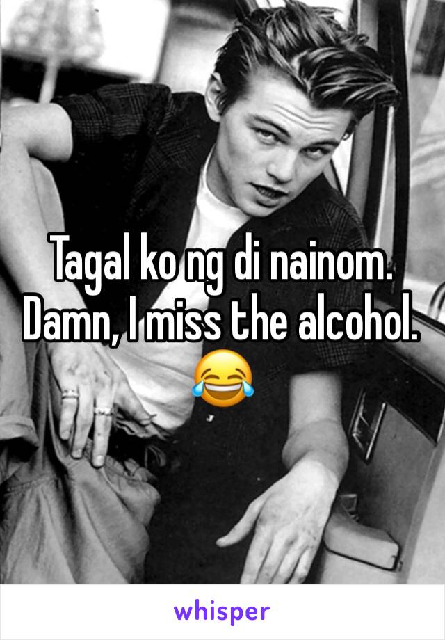 Tagal ko ng di nainom. Damn, I miss the alcohol.  😂