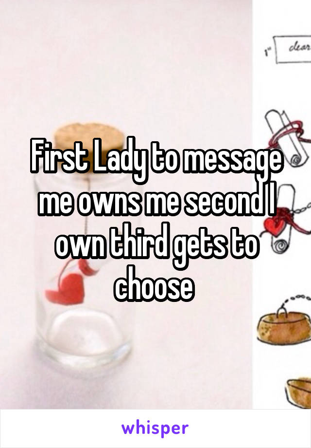 First Lady to message me owns me second I own third gets to choose 