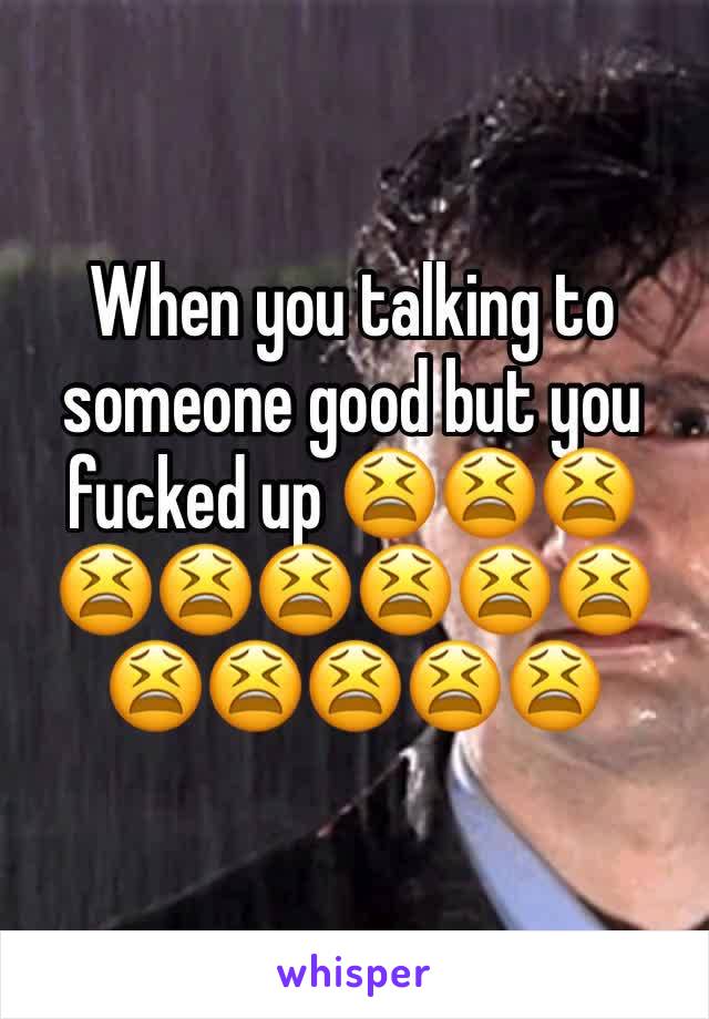 When you talking to someone good but you fucked up 😫😫😫😫😫😫😫😫😫😫😫😫😫😫