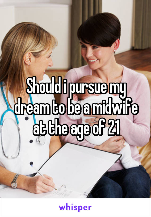 Should i pursue my dream to be a midwife at the age of 21