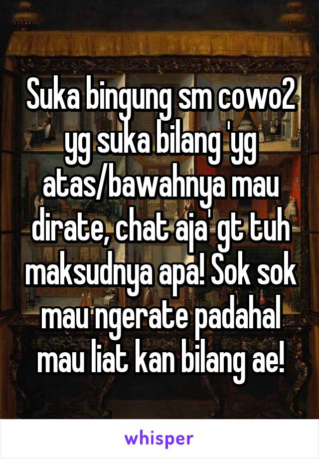 Suka bingung sm cowo2 yg suka bilang 'yg atas/bawahnya mau dirate, chat aja' gt tuh maksudnya apa! Sok sok mau ngerate padahal mau liat kan bilang ae!