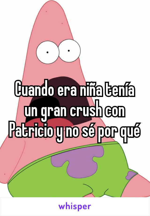 Cuando era niña tenía un gran crush con Patricio y no sé por qué