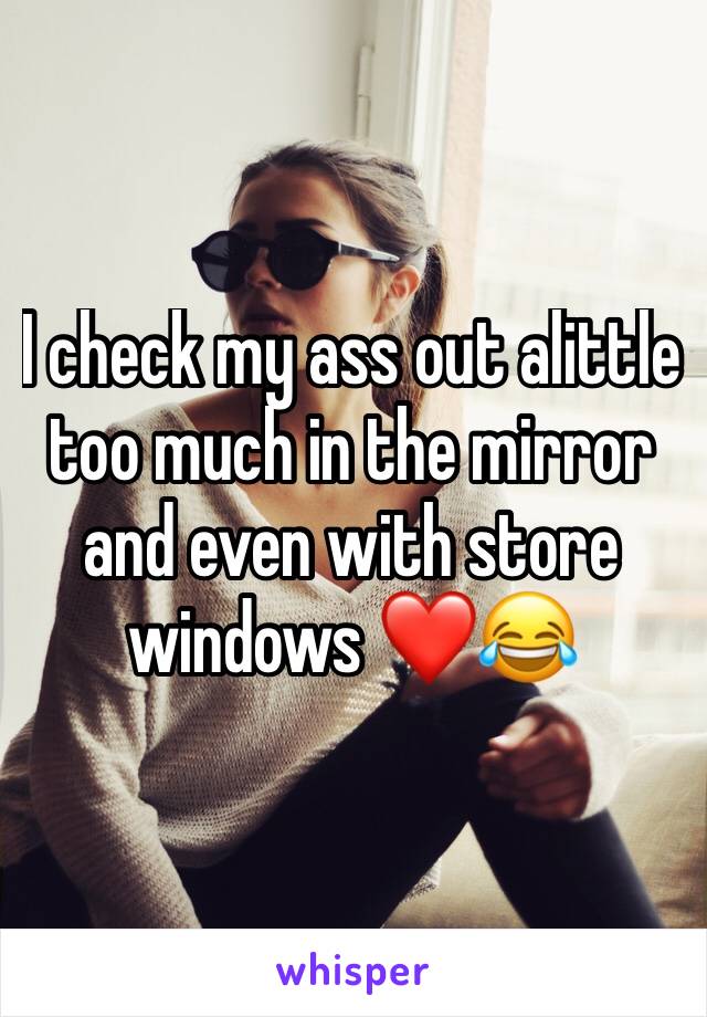 I check my ass out alittle too much in the mirror and even with store windows ❤️😂